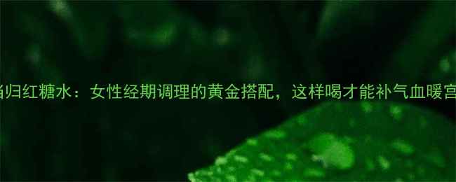 图片 当归红糖水：女性经期调理的黄金搭配，这样喝才能补气血暖宫2