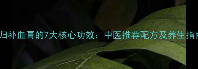 图片 当归补血膏的7大核心功效：中医推荐配方及养生指南2