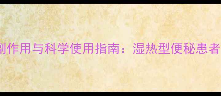 图片 当归龙荟胶囊副作用与科学使用指南：湿热型便秘患者的养生必修课1