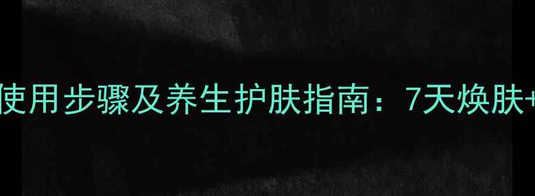 图片 御泥坊面膜正确使用步骤及养生护肤指南：7天焕肤+内调外养全攻略