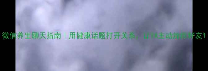 图片 微信养生聊天指南｜用健康话题打开关系，让TA主动加你好友1
