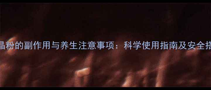 图片 微晶粉的副作用与养生注意事项：科学使用指南及安全搭配