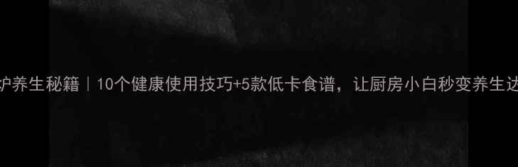 图片 微波炉养生秘籍｜10个健康使用技巧+5款低卡食谱，让厨房小白秒变养生达人！