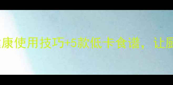 图片 微波炉养生秘籍｜10个健康使用技巧+5款低卡食谱，让厨房小白秒变养生达人！2