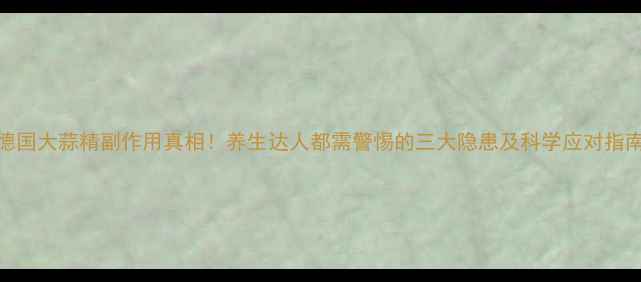 图片 德国大蒜精副作用真相！养生达人都需警惕的三大隐患及科学应对指南