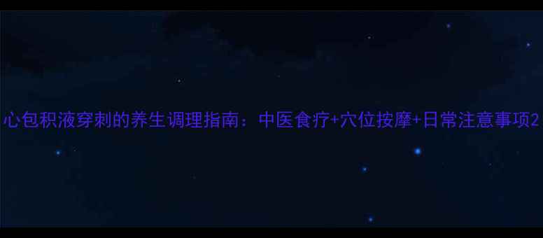 图片 心包积液穿刺的养生调理指南：中医食疗+穴位按摩+日常注意事项2