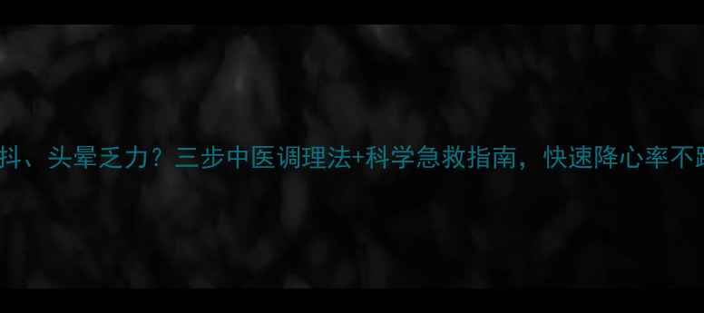 图片 心慌手抖、头晕乏力？三步中医调理法+科学急救指南，快速降心率不踩坑！2