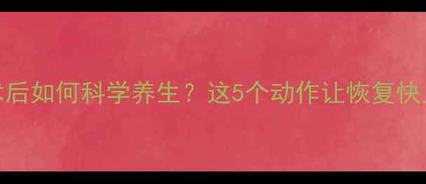 图片 心脏搭桥术后如何科学养生？这5个动作让恢复快人一步！💖