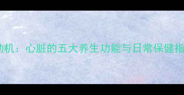 图片 心脏是健康的发动机：心脏的五大养生功能与日常保健指南（附食疗方）1