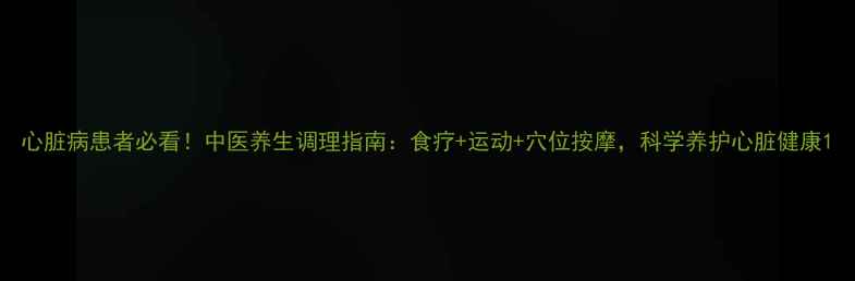 图片 心脏病患者必看！中医养生调理指南：食疗+运动+穴位按摩，科学养护心脏健康1