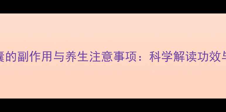 图片 心舒宝胶囊的副作用与养生注意事项：科学解读功效与潜在风险