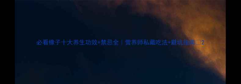 图片 必看橡子十大养生功效+禁忌全｜营养师私藏吃法+避坑指南🌱2
