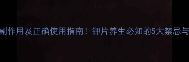 图片 必看氯化钾缓释片副作用及正确使用指南！钾片养生必知的5大禁忌与3大黄金服用法则2
