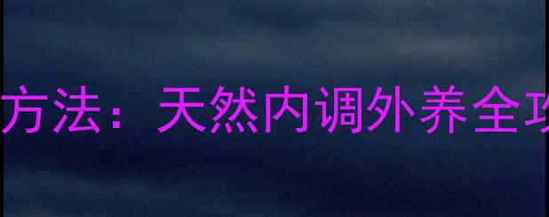 图片 快速美白皮肤的科学方法：天然内调外养全攻略，28天焕亮肌肤1