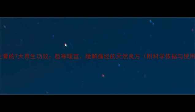 图片 怀姜养生膏的7大养生功效：驱寒暖宫、缓解痛经的天然良方（附科学依据与使用指南）2