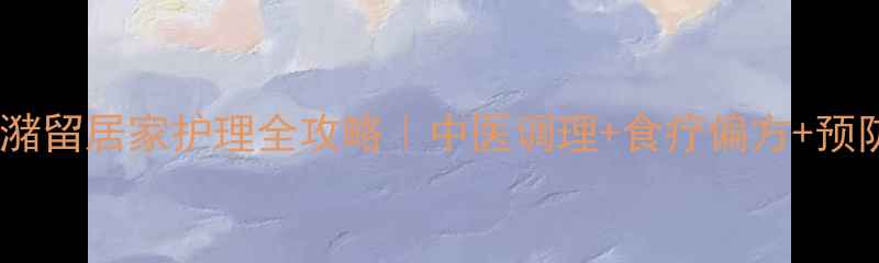 图片 急性尿潴留居家护理全攻略｜中医调理+食疗偏方+预防指南2