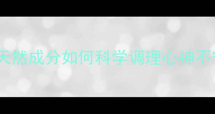 图片 息思敏养生秘方：天然成分如何科学调理心神不宁？功效与作用全1