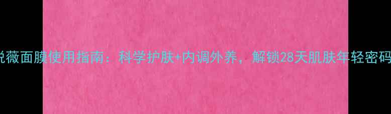 图片 悦薇面膜使用指南：科学护肤+内调外养，解锁28天肌肤年轻密码2