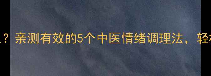 图片 情绪稳定靠养生？亲测有效的5个中医情绪调理法，轻松告别焦虑抑郁