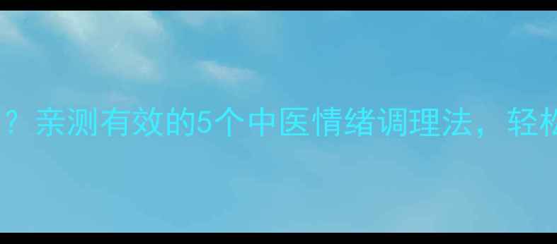 图片 情绪稳定靠养生？亲测有效的5个中医情绪调理法，轻松告别焦虑抑郁1