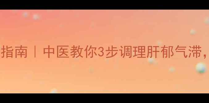 图片 情绪管理+养生指南｜中医教你3步调理肝郁气滞，告别焦虑内耗