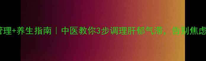 图片 情绪管理+养生指南｜中医教你3步调理肝郁气滞，告别焦虑内耗1