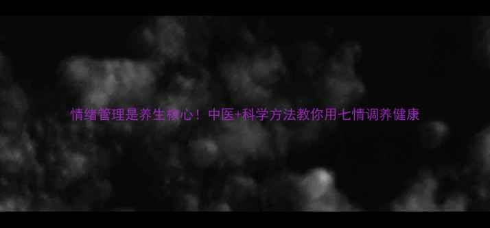 图片 情绪管理是养生核心！中医+科学方法教你用七情调养健康