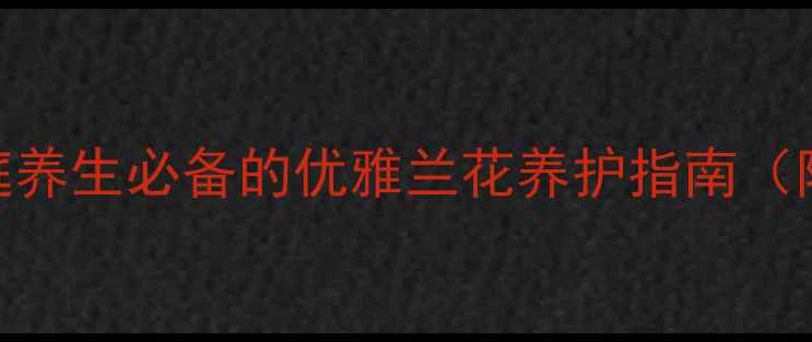 图片 惠兰养殖全攻略：家庭养生必备的优雅兰花养护指南（附120天养护周期表）1