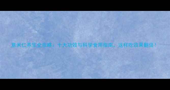图片 意米仁养生全攻略：十大功效与科学食用指南，这样吃效果翻倍！
