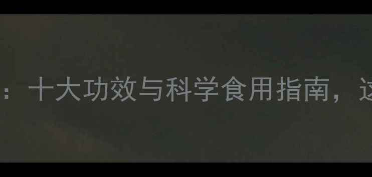 图片 意米仁养生全攻略：十大功效与科学食用指南，这样吃效果翻倍！1