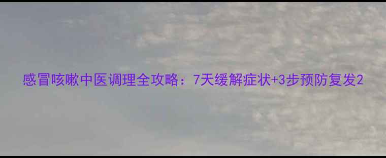 图片 感冒咳嗽中医调理全攻略：7天缓解症状+3步预防复发2