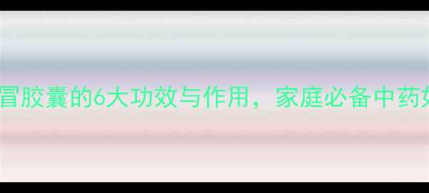 图片 感冒药推荐：感冒胶囊的6大功效与作用，家庭必备中药如何科学服用？2