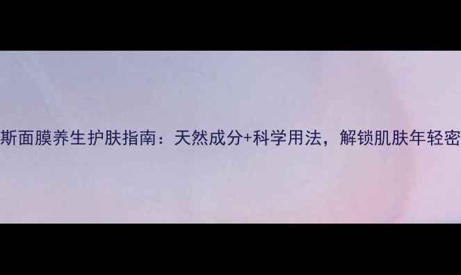 图片 慕斯面膜养生护肤指南：天然成分+科学用法，解锁肌肤年轻密码