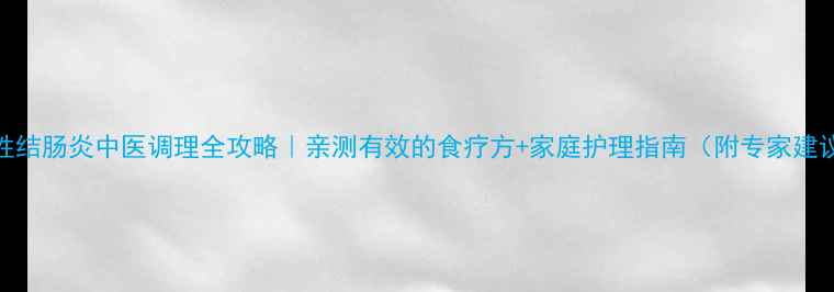 图片 慢性结肠炎中医调理全攻略｜亲测有效的食疗方+家庭护理指南（附专家建议）