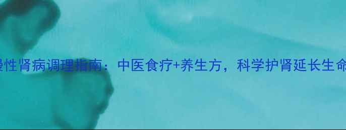 图片 慢性肾病调理指南：中医食疗+养生方，科学护肾延长生命1