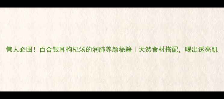 图片 懒人必囤！百合银耳枸杞汤的润肺养颜秘籍｜天然食材搭配，喝出透亮肌