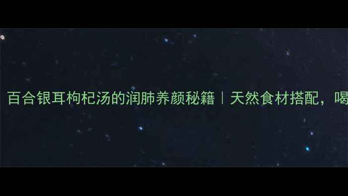 图片 懒人必囤！百合银耳枸杞汤的润肺养颜秘籍｜天然食材搭配，喝出透亮肌1