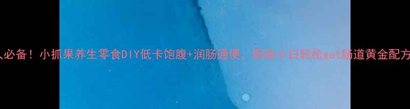 图片 懒人必备！小抓果养生零食DIY低卡饱腹+润肠通便，厨房小白轻松get肠道黄金配方！1