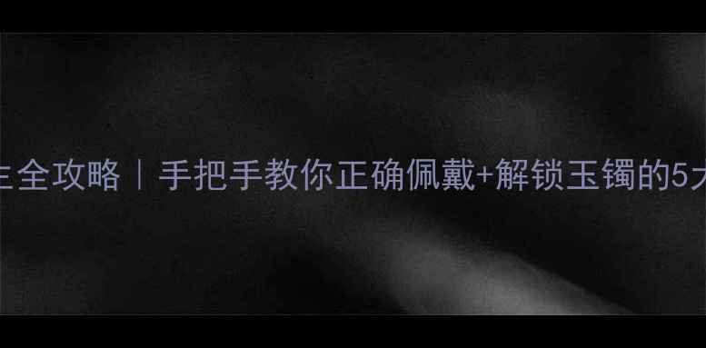 图片 戴玉镯养生全攻略｜手把手教你正确佩戴+解锁玉镯的5大神奇功效