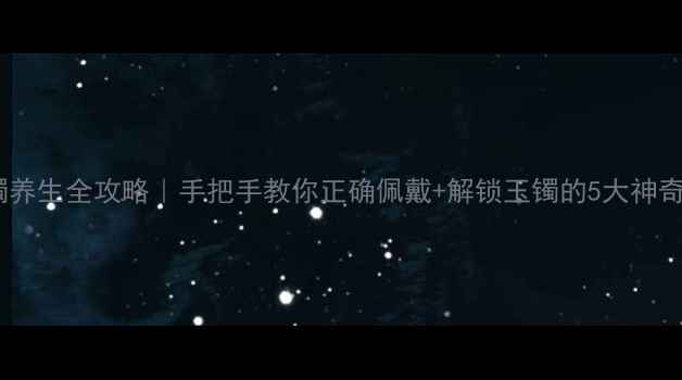 图片 戴玉镯养生全攻略｜手把手教你正确佩戴+解锁玉镯的5大神奇功效2