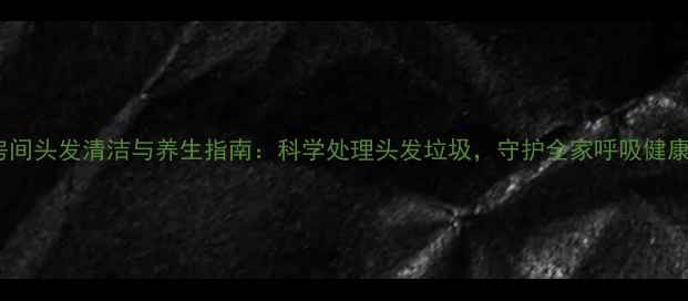 图片 房间头发清洁与养生指南：科学处理头发垃圾，守护全家呼吸健康2