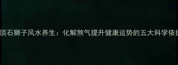图片 房顶石狮子风水养生：化解煞气提升健康运势的五大科学依据1