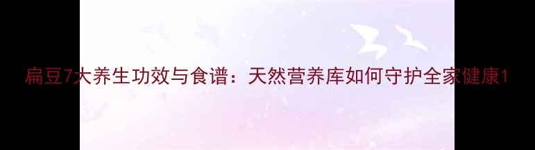 图片 扁豆7大养生功效与食谱：天然营养库如何守护全家健康1