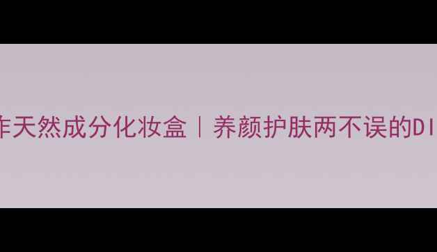 图片 手工制作天然成分化妆盒｜养颜护肤两不误的DIY教程✨