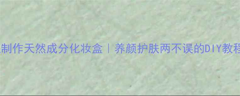 图片 手工制作天然成分化妆盒｜养颜护肤两不误的DIY教程✨2