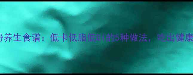图片 手工卷粉养生食谱：低卡低脂低GI的5种做法，吃出健康好气色1