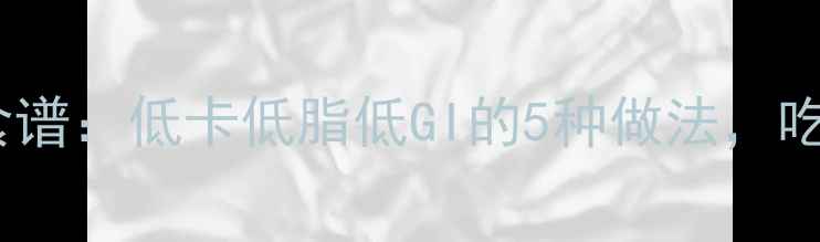 图片 手工卷粉养生食谱：低卡低脂低GI的5种做法，吃出健康好气色2