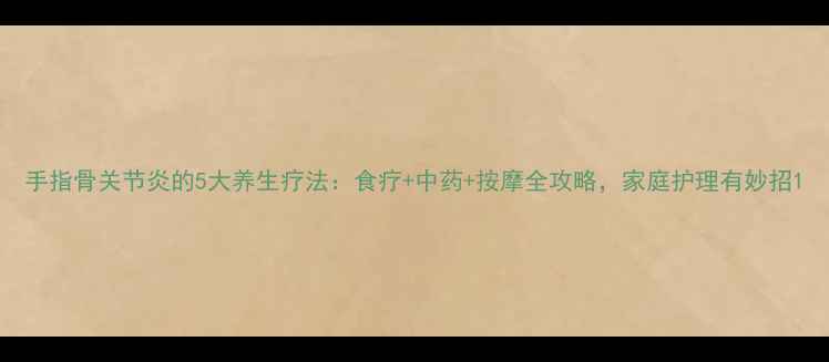 图片 手指骨关节炎的5大养生疗法：食疗+中药+按摩全攻略，家庭护理有妙招1