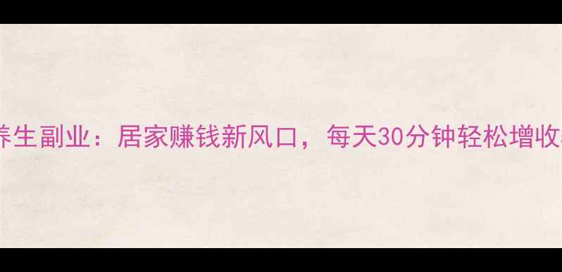 图片 手机养生副业：居家赚钱新风口，每天30分钟轻松增收500+1