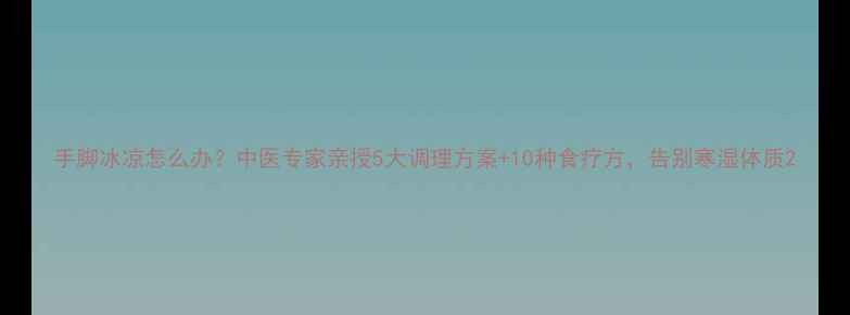 图片 手脚冰凉怎么办？中医专家亲授5大调理方案+10种食疗方，告别寒湿体质2